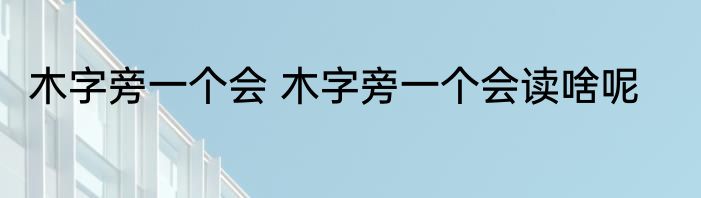 木字旁一个会 木字旁一个会读啥呢
