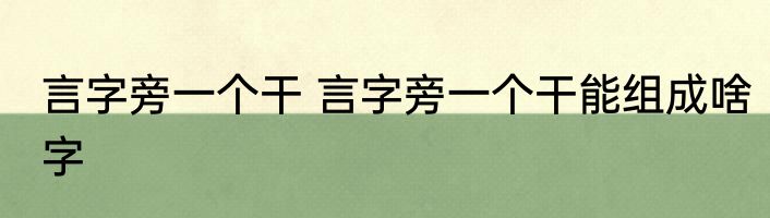 言字旁一个干 言字旁一个干能组成啥字