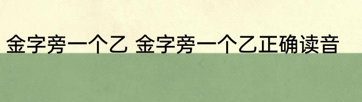 金字旁一个乙 金字旁一个乙正确读音