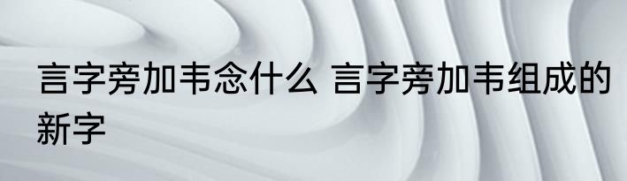 言字旁加韦念什么 言字旁加韦组成的新字