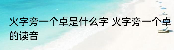 火字旁一个卓是什么字 火字旁一个卓的读音