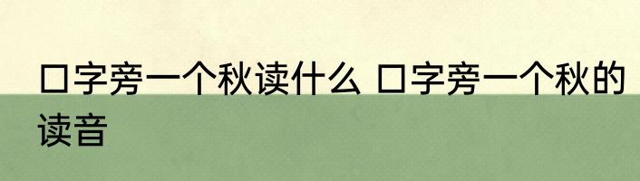 口字旁一个秋读什么 口字旁一个秋的读音