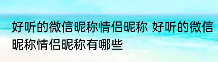 好听的微信昵称情侣昵称 好听的微信昵称情侣昵称有哪些