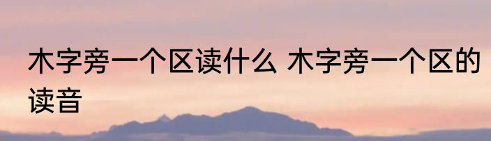 木字旁一个区读什么 木字旁一个区的读音