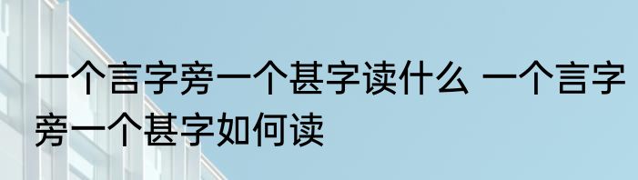 一个言字旁一个甚字读什么 一个言字旁一个甚字如何读