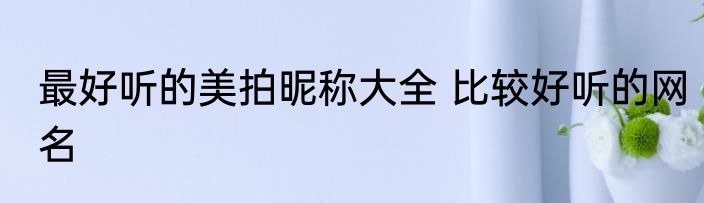 最好听的美拍昵称大全 比较好听的网名