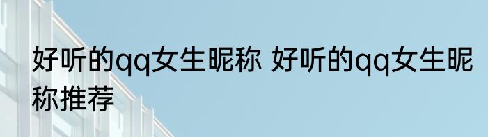 好听的qq女生昵称 好听的qq女生昵称推荐