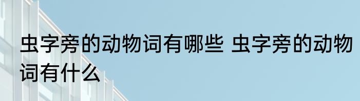 虫字旁的动物词有哪些 虫字旁的动物词有什么