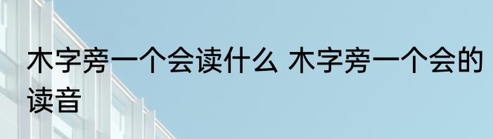 木字旁一个会读什么 木字旁一个会的读音