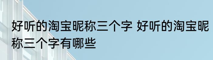 好听的淘宝昵称三个字 好听的淘宝昵称三个字有哪些