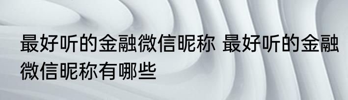 最好听的金融微信昵称 最好听的金融微信昵称有哪些