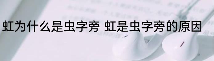 虹为什么是虫字旁 虹是虫字旁的原因