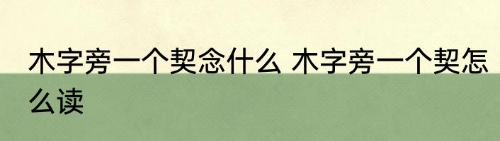 木字旁一个契念什么 木字旁一个契怎么读
