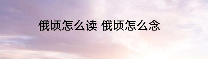 俄顷怎么读 俄顷怎么念