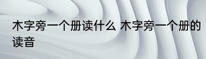 木字旁一个册读什么 木字旁一个册的读音