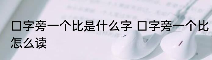 口字旁一个比是什么字 口字旁一个比怎么读