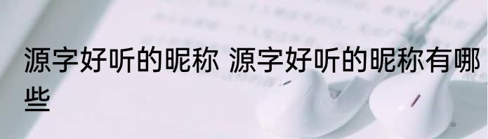 源字好听的昵称 源字好听的昵称有哪些