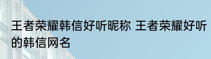 王者荣耀韩信好听昵称 王者荣耀好听的韩信网名