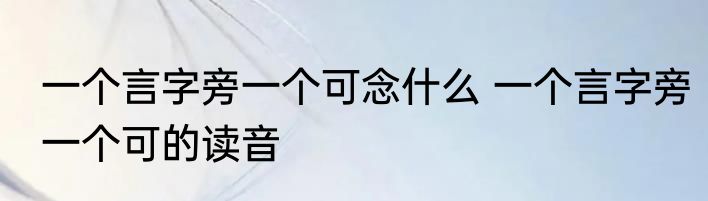 一个言字旁一个可念什么 一个言字旁一个可的读音