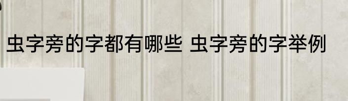 虫字旁的字都有哪些 虫字旁的字举例