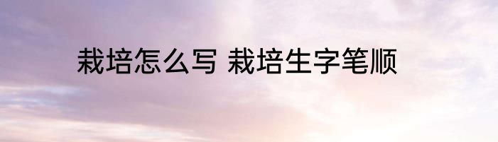 栽培怎么写 栽培生字笔顺