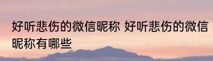 好听悲伤的微信昵称 好听悲伤的微信昵称有哪些