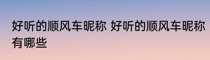 好听的顺风车昵称 好听的顺风车昵称有哪些