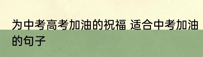 为中考高考加油的祝福 适合中考加油的句子