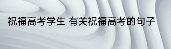 祝福高考学生 有关祝福高考的句子