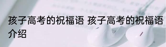 孩子高考的祝福语 孩子高考的祝福语介绍