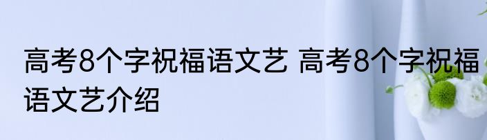 高考8个字祝福语文艺 高考8个字祝福语文艺介绍