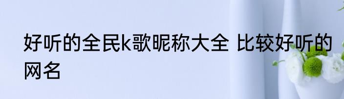 好听的全民k歌昵称大全 比较好听的网名