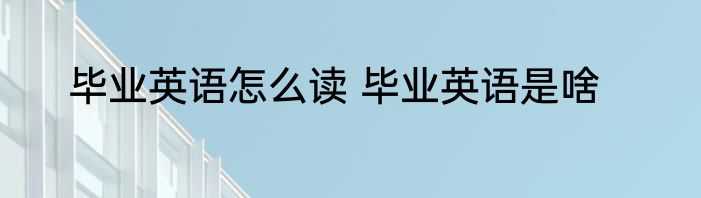 毕业英语怎么读 毕业英语是啥