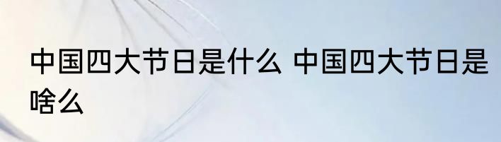 中国四大节日是什么 中国四大节日是啥么
