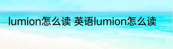 lumion怎么读 英语lumion怎么读