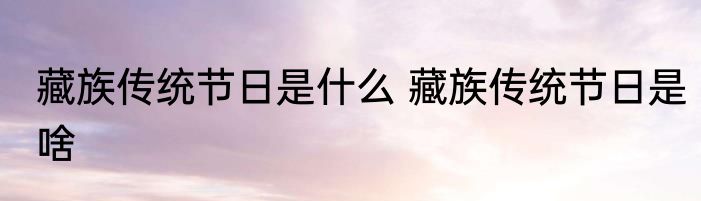 藏族传统节日是什么 藏族传统节日是啥