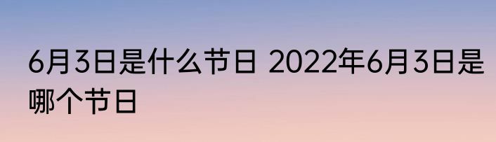 6月3日是什么节日 2022年6月3日是哪个节日