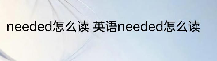 needed怎么读 英语needed怎么读