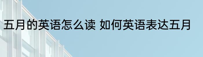 五月的英语怎么读 如何英语表达五月
