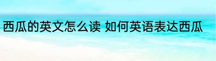 西瓜的英文怎么读 如何英语表达西瓜