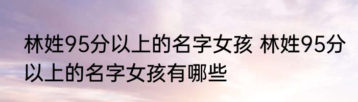 林姓95分以上的名字女孩 林姓95分以上的名字女孩有哪些