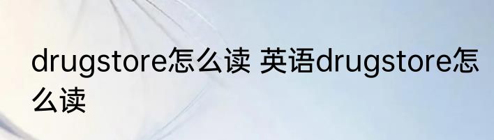 drugstore怎么读 英语drugstore怎么读