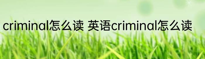 criminal怎么读 英语criminal怎么读