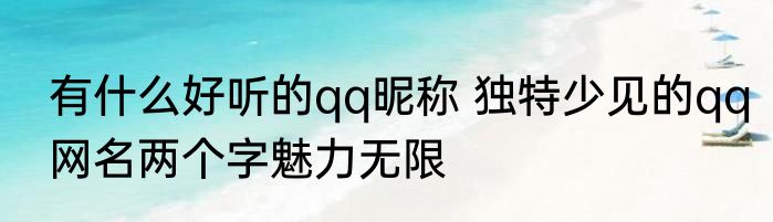 有什么好听的qq昵称 独特少见的qq网名两个字魅力无限