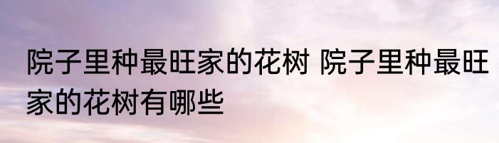 院子里种最旺家的花树 院子里种最旺家的花树有哪些