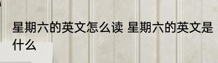 星期六的英文怎么读 星期六的英文是什么