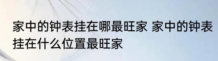 家中的钟表挂在哪最旺家 家中的钟表挂在什么位置最旺家