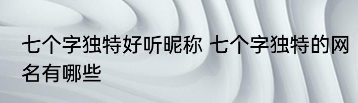 七个字独特好听昵称 七个字独特的网名有哪些