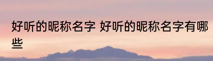 好听的昵称名字 好听的昵称名字有哪些