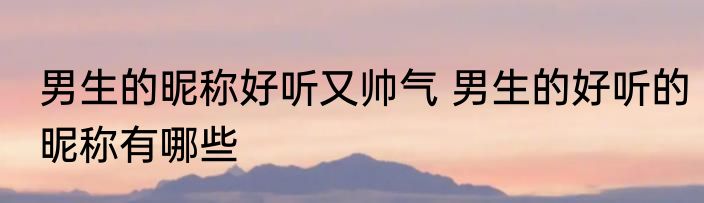 男生的昵称好听又帅气 男生的好听的昵称有哪些